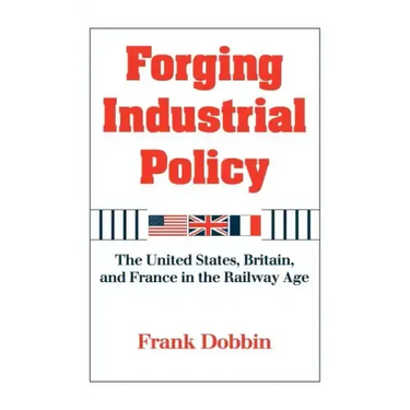 Forging Industrial Policy: The United States, Britain, and France in the Railway Age