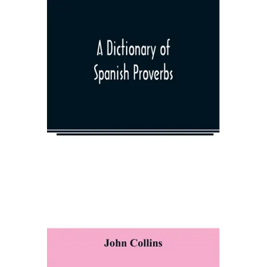A Dictionary of Spanish Proverbs, Compiled from the best Authorities in the Spanish Language, Translated into English; with Explanatory Illustrations