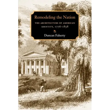 Remodeling the Nation: The Architecture of American Identity, 1776-1858