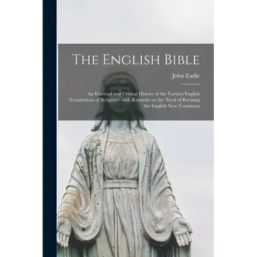 The English Bible; an External and Critical History of the Various English Translations of Scripture, With Remarks on the Need of Revising the English