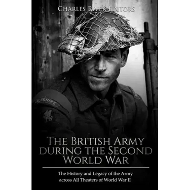 The British Army during the Second World War: The History and Legacy of the Army across All Theaters of World War II