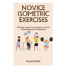 Novice Isometric Exercises: Ultimate Guide To Complete Isometric Fitness Manual For Beginners