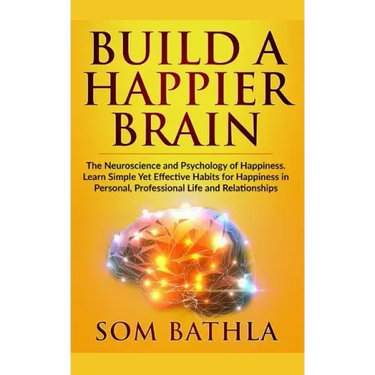 Build A Happier Brain: The Neuroscience and Psychology of Happiness. Learn Simple Yet Effective Habits for Happiness in Personal, Professional Life an