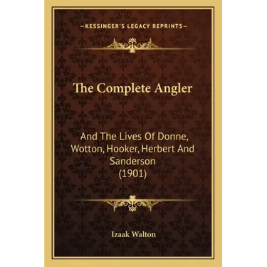 The Complete Angler: And The Lives Of Donne, Wotton, Hooker, Herbert And Sanderson (1901)