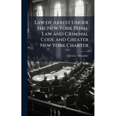 Law of Arrest Under the New York Penal Law and Criminal Code and Greater New York Charter