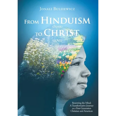From Hinduism(Fear) to Christ(Love): Renewing the Mind: A Transformative Journey as a First-Generation Christian and American