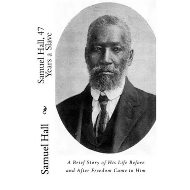 Samuel Hall, 47 Years a Slave: A Brief Story of His Life Before and After Freedom Came to Him
