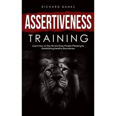 Assertiveness Training: Learn How to Say No and Stop People-Pleasing by Establishing Healthy Boundaries