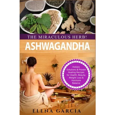 Ashwagandha - The Miraculous Herb!: Holistic Solutions & Proven Healing Recipes for Health, Beauty, Weight Loss & Hormone Balance