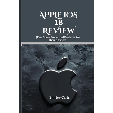 APPLE iOS 18 REVIEW (Plus Some Rumoured Features We Should Expect): The Ultimate Guide to Apple's Most Advanced Update