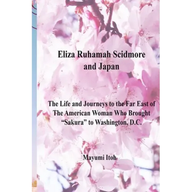 Eliza Ruhamah Scidmore and Japan: The Life and Journeys to the Far East of the American Woman Who Brought Sakura to Washington, D.C.