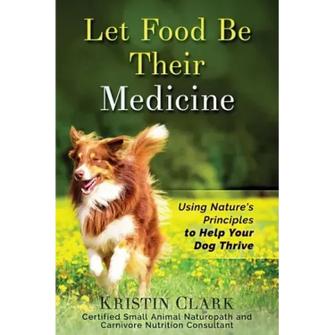 Let Food Be Their Medicine: Using Nature's Principles to Help Your Dog Thrive