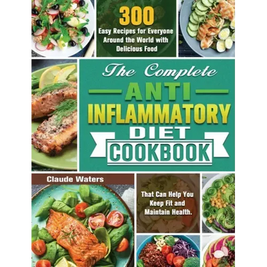 The Complete Anti-Inflammatory Diet Cookbook: 300 Easy Recipes for Everyone Around the World with Delicious Food That Can Help You Keep Fit and Mainta