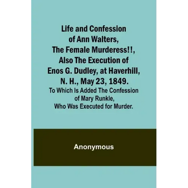 Life and Confession of Ann Walters, the Female Murderess!!, Also the Execution of Enos G. Dudley, at Haverhill, N. H., May 23, 1849. To Which Is Added