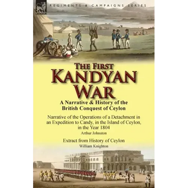 The First Kandyan War: A Narrative & History of the British Conquest of Ceylon-Narrative of the Operations of a Detachment in an Expedition T