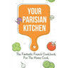Your Parisian Kitchen: The Fantastic French Cookbook For The Home Cook: French Home Cooking Recipes