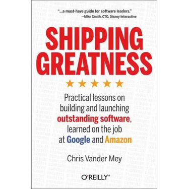 Shipping Greatness: Practical Lessons on Building and Launching Outstanding Software, Learned on the Job at Google and Amazon