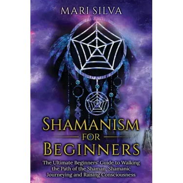 Shamanism for Beginners: The Ultimate Beginner's Guide to Walking the Path of the Shaman, Shamanic Journeying and Raising Consciousness