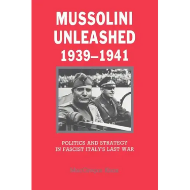 Mussolini Unleashed, 1939 1941: Politics and Strategy in Fascist Italy's Last War