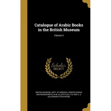 Catalogue of Arabic Books in the British Museum; Volume 3