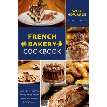 French Bakery Cookbook. Learn How to Make Your Healthy Bakery Recipes Quick, And Delicious Baking Recipes