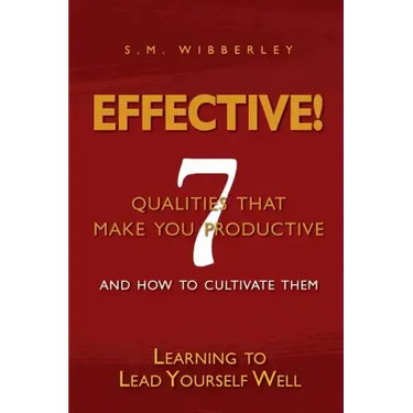 Effective: Learning to Lead Yourself Well: 7 Qualties That Make You Effective and How to Cultivate Them