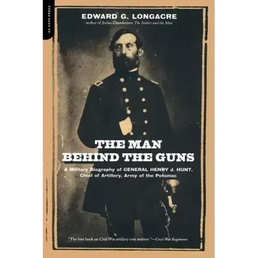 The Man Behind the Guns: A Military Biography of General Henry J. Hunt, Commander of Artillery, Army of the Potomac