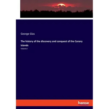 The history of the discovery and conquest of the Canary Islands: Volume I