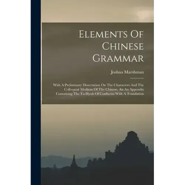 Elements Of Chinese Grammar: With A Preliminary Dissertation On The Characters And The Colloquial Medium Of The Chinese, An An Appendix Containing
