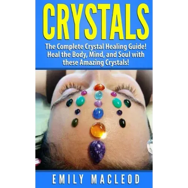 Crystals: The Complete Crystal Healing Guide! Heal the Body, Mind, and Soul with the Power of Crystals!