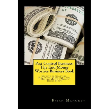 Pest Control Business: The End Money Worries Business Book: Secrets to Starting, Financing, Marketing and Making Massive Money Right Now!