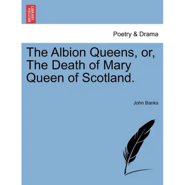 The Albion Queens, Or, the Death of Mary Queen of Scotland.