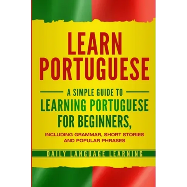 Learn Portuguese: A Simple Guide to Learning Portuguese for Beginners, Including Grammar, Short Stories and Popular Phrases