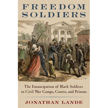 Freedom Soldiers: The Emancipation of Black Soldiers in Civil War Camps, Courts, and Prisons