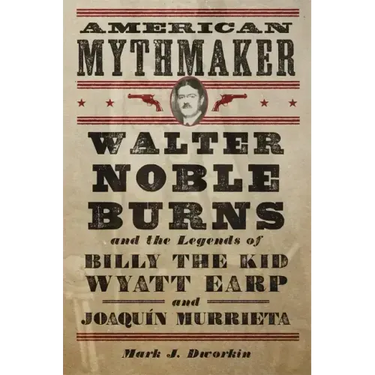 American Mythmaker: Walter Noble Burns and the Legends of Billy the Kid, Wyatt Earp, and Joaquín Murrieta