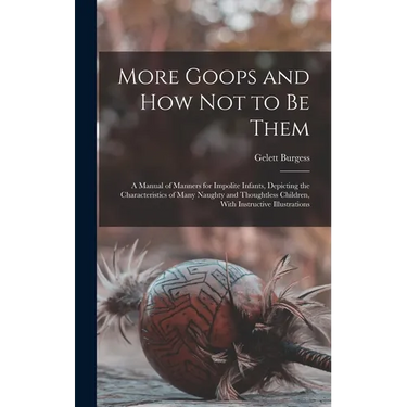 More Goops and how not to be Them: A Manual of Manners for Impolite Infants, Depicting the Characteristics of Many Naughty and Thoughtless Children, W