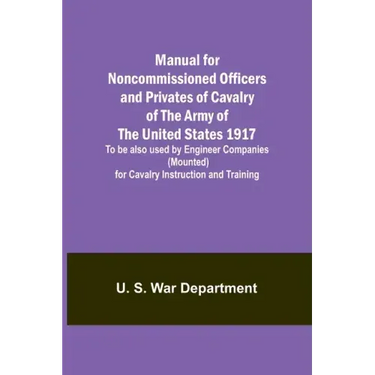 Manual for Noncommissioned Officers and Privates of Cavalry of the Army of the United States 1917. To be also used by Engineer Companies (Mounted) for
