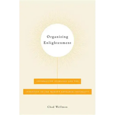 Organizing Enlightenment: Information Overload and the Invention of the Modern Research University