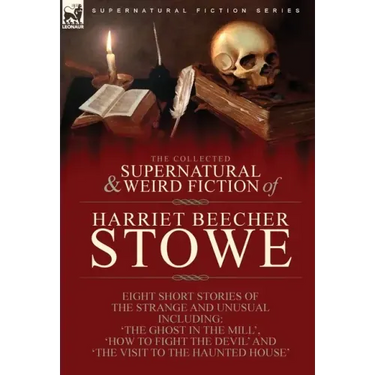 The Collected Supernatural and Weird Fiction of Harriet Beecher Stowe: Eight Short Stories of the Strange and Unusual Including 'The Ghost in the Mill
