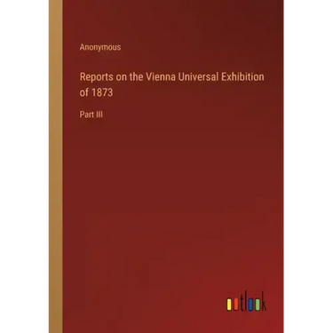 Reports on the Vienna Universal Exhibition of 1873: Part III