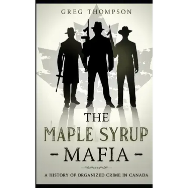 The Maple Syrup Mafia: A History of Organized Crime In Canada