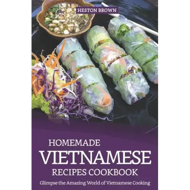 Homemade Vietnamese Recipes Cookbook: Glimpse the Amazing World of Vietnamese Cooking