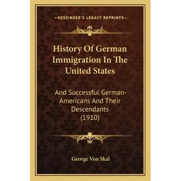 History Of German Immigration In The United States: And Successful German-Americans And Their Descendants (1910)