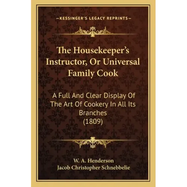 The Housekeeper's Instructor, Or Universal Family Cook: A Full And Clear Display Of The Art Of Cookery In All Its Branches (1809)
