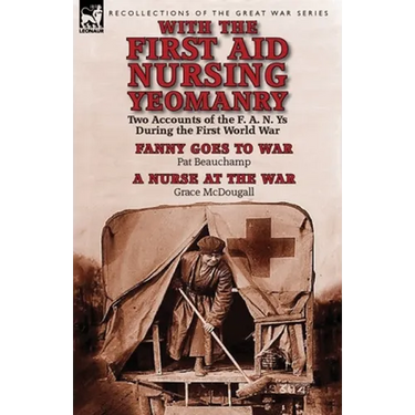 With the First Aid Nursing Yeomanry: Two Accounts of the F. A. N. Ys During the First World War-Fanny Goes to War by Pat Beauchamp & a Nurse at the Wa