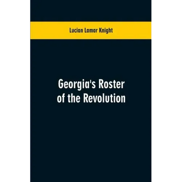 Georgia's Roster of the Revolution: Containing a List of the States Defenders; Officers and Men; Soldiers and Sailors; Partisans and Regulars; Whether