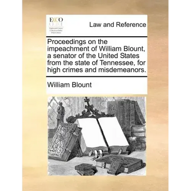 Proceedings on the Impeachment of William Blount, a Senator of the United States from the State of Tennessee, for High Crimes and Misdemeanors.