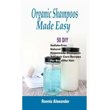 Organic Shampoos Made Easy: 50 DIY Sulfate-Free Natural Homemade Shampoos And Hair Care Recipes For Beautiful Hair