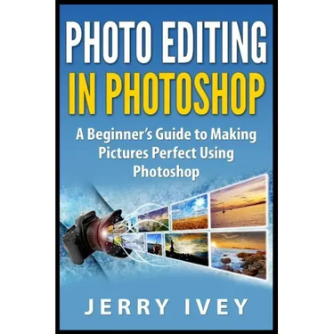 Photo Editing in Photoshop: A Beginner's Guide to Making Pictures Perfect Using Photoshop