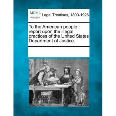 To the American People: Report Upon the Illegal Practices of the United States Department of Justice.
